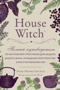 Книга House Witch. Полный путеводитель по магическим практикам для защиты вашего дома, очищения пространства и восстановления сил