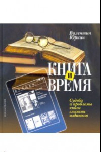 Книга Книга и время. Судьба и проблемы книги глазами издателя