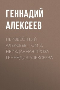 Книга Неизвестный Алексеев. Том 3. Неизданная проза Геннадия Алексеева