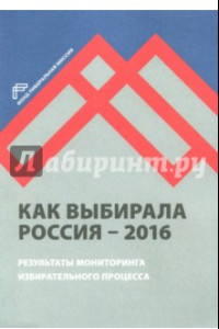 Книга Как выбирала Россия - 2016. Мониторинг избирательного процесса