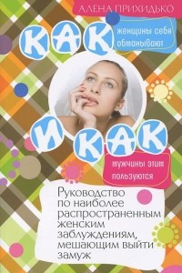 Книга Как женщины себя обманывают и как мужчины этим пользуются. Руководство по наиболее распространенным женским заблуждениям, мешающим выйти замуж