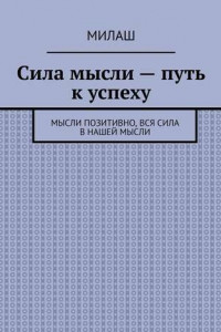 Книга Сила мысли – путь к успеху. Мысли позитивно, вся сила в нашей мысли