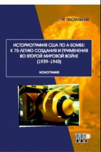 Книга Историография США по А-бомбе. К 75-летию создания и применения во второй мировой войне (1939-1945)