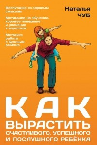 Книга Как вырастить счастливого, успешного и послушного ребенка