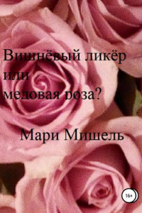 Книга Вишнёвый ликёр или медовая роза?