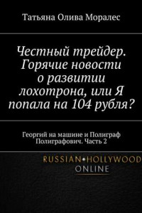 Книга Честный трейдер. Горячие новости о развитии лохотрона, или Я попала на 104 рубля? Георгий на машине и Полиграф Полиграфович. Часть 2