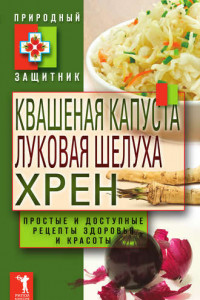 Книга Квашеная капуста, луковая шелуха, хрен. Простые и доступные рецепты здоровья и красоты