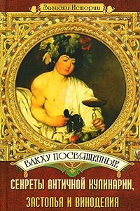 Книга Вакху посвященные. Секреты античной кулинарии, застолья и виноделия