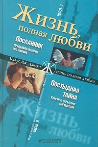 Книга Жизнь полная любви. Часть 1. Посланник. Правдивая история про любовь. Часть 2. Постыдная тайна. Ключи к скрытому могуществу