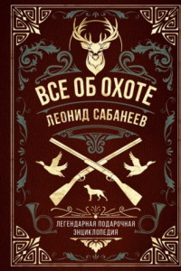 Книга Все об охоте. Легендарная подарочная энциклопедия Сабанеева