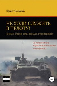 Книга Не ходи служить в пехоту! Книга 3. Завели. Сели. Поехали. Там разберёмся. 25-летию начала первой Чеченской войны посвящается!