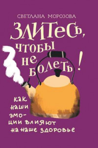 Книга Злитесь, чтобы не болеть! Как наши эмоции влияют на наше здоровье