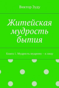 Книга Житейская мудрость бытия. Книга 1. Мудрость мудрому – к лицу