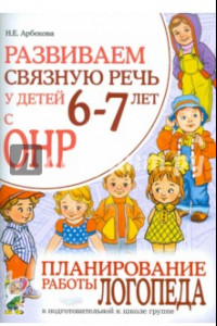 Книга Развиваем связную речь у детей 6-7 лет с ОНР. Планирование работы логопеда в подготовительной группе