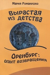 Книга Вырастая из детства. Оренбург: опыт возвращения. Повесть-путешествие во времени и в пространстве