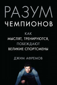 Книга Разум чемпионов. Как мыслят, тренируются, побеждают великие спортсмены