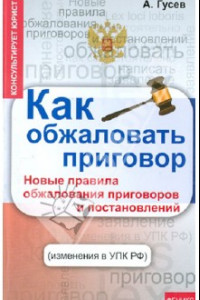 Книга Как обжаловать приговор. Новые правила обжалования приговоров и постановлений (изменения в УПК РФ)