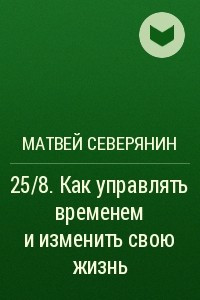 Книга 25/8. Как управлять временем и изменить свою жизнь