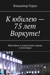 Книга К юбилею – 75 лет Воркуте! Шахтёрам и строителям города в Заполярье