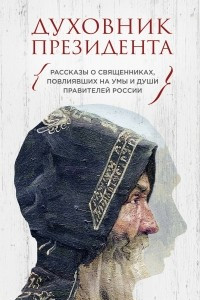 Книга Духовник президента. Рассказы о священниках, повлиявших  на умы и души правителей России