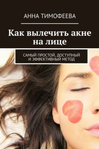 Книга Как вылечить акне на лице. Самый простой, доступный и эффективный метод