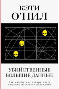 Книга Убийственные большие данные. Как математика превратилась в оружие массового поражения