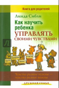 Книга Как научить ребенка управлять своими чувствами. Чувства разные нужны - чувства разные важны