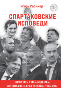 Книга Спартаковские исповеди. Блеск 50-х и 90-х, эстетика 80-х, крах нулевых, чудо-2017