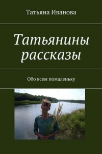 Книга Татьянины рассказы. Обо всем помаленьку