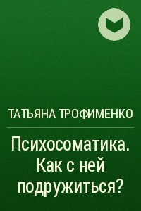 Книга Психосоматика. Как с ней подружиться?