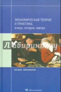 Книга Экономическая теория и практика: вчера, сегодня, завтра