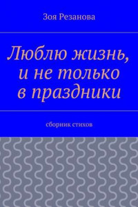 Книга Люблю жизнь, и не только в праздники. Сборник стихов