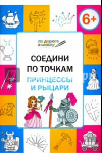 Книга Соедини по точкам. Принцессы и рыцари. Тетрадь для занятий с детьми 6-7 лет