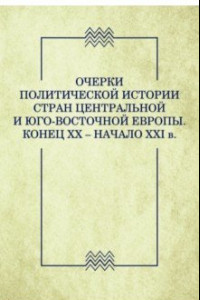 Книга Очерки политической истории стран Центральной и Юго-Восточной Европы. Конец XX — начало XXI в.