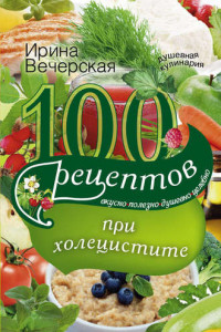 Книга 100 рецептов при холецистите. Вкусно, полезно, душевно, целебно