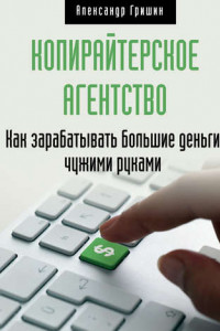 Книга Копирайтерское агентство. Как зарабатывать большие деньги чужими руками