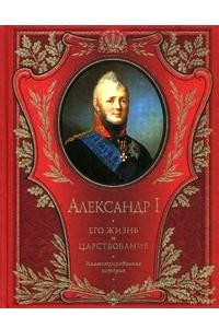 Книга Александр I. Его жизнь и царствование. Иллюстрированная история