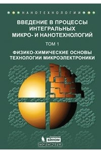 Книга Введение в процессы интегральных микро - и нанотехнологий. В 2 томах. Том 1. Физико-химические основы технологии микроэлектроники