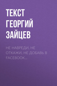 Книга Не навреди, не откажи, не добавь в Facebook…