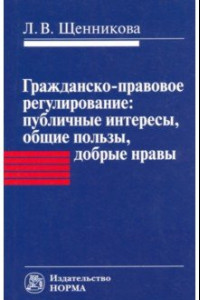 Книга Гражданско-правовое регулирование. Публичные интересы, общие пользы, добрые нравы. Монография