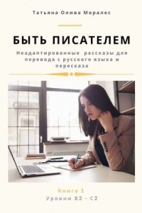 Книга Быть писателем. Неадаптированные рассказы для перевода с русского языка и пересказа. Уровни В2—С2. Книга 1