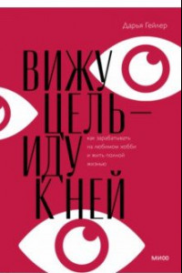 Книга Вижу цель - иду к ней. Как зарабатывать на любимом хобби и жить полной жизнью