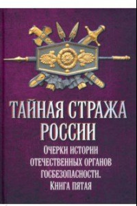 Книга Тайная стража России. Очерки истории отечественных органов госбезопасности. Книга 5