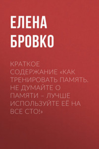 Книга Краткое содержание «Как тренировать память. Не думайте о памяти – лучше используйте её на все сто!»