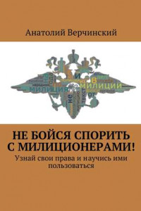 Книга Не бойся спорить с милиционерами! Узнай свои права и научись ими пользоваться