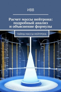 Книга Расчет массы нейтрона: подробный анализ и объяснение формулы. Тайны массы нейтрона