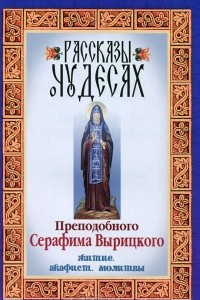 Книга Рассказы о чудесах Преподобного Серафима Вырицкого. Житие. Акафист. Молитвы