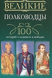 Книга Великие полководцы. 100 историй о подвигах и победах