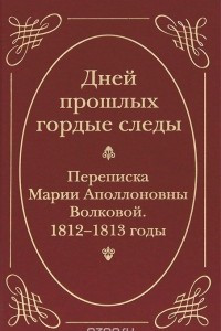 Книга Дней прошлых гордые следы. Переписка Марии Аполлоновны Волковой. 1812-1813 годы