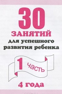 Книга 30 занятий для успешного развития ребенка. 4 года. Рабочая тетрадь. Часть 1